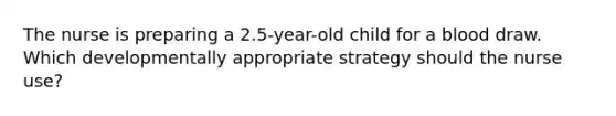 The nurse is preparing a 2.5-year-old child for a blood draw. Which developmentally appropriate strategy should the nurse use?