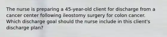 The nurse is preparing a 45-year-old client for discharge from a cancer center following ileostomy surgery for colon cancer. Which discharge goal should the nurse include in this client's discharge plan?