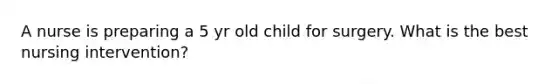 A nurse is preparing a 5 yr old child for surgery. What is the best nursing intervention?