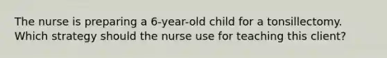 The nurse is preparing a 6-year-old child for a tonsillectomy. Which strategy should the nurse use for teaching this client?