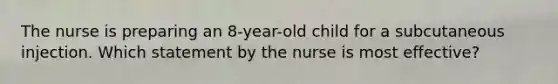 The nurse is preparing an 8-year-old child for a subcutaneous injection. Which statement by the nurse is most effective?