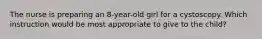 The nurse is preparing an 8-year-old girl for a cystoscopy. Which instruction would be most appropriate to give to the child?