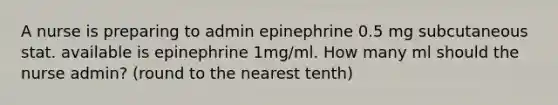 A nurse is preparing to admin epinephrine 0.5 mg subcutaneous stat. available is epinephrine 1mg/ml. How many ml should the nurse admin? (round to the nearest tenth)