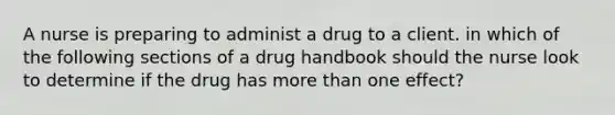 A nurse is preparing to administ a drug to a client. in which of the following sections of a drug handbook should the nurse look to determine if the drug has more than one effect?