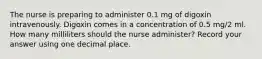 The nurse is preparing to administer 0.1 mg of digoxin intravenously. Digoxin comes in a concentration of 0.5 mg/2 ml. How many milliliters should the nurse administer? Record your answer using one decimal place.