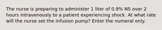 The nurse is preparing to administer 1 liter of 0.9% NS over 2 hours intravenously to a patient experiencing shock. At what rate will the nurse set the infusion pump? Enter the numeral only.