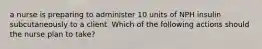 a nurse is preparing to administer 10 units of NPH insulin subcutaneously to a client. Which of the following actions should the nurse plan to take?