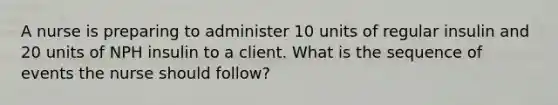 A nurse is preparing to administer 10 units of regular insulin and 20 units of NPH insulin to a client. What is the sequence of events the nurse should follow?