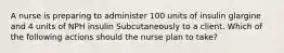 A nurse is preparing to administer 100 units of insulin glargine and 4 units of NPH insulin Subcutaneously to a client. Which of the following actions should the nurse plan to take?