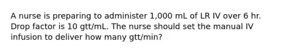 A nurse is preparing to administer 1,000 mL of LR IV over 6 hr. Drop factor is 10 gtt/mL. The nurse should set the manual IV infusion to deliver how many gtt/min?