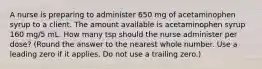 A nurse is preparing to administer 650 mg of acetaminophen syrup to a client. The amount available is acetaminophen syrup 160 mg/5 mL. How many tsp should the nurse administer per dose? (Round the answer to the nearest whole number. Use a leading zero if it applies. Do not use a trailing zero.)