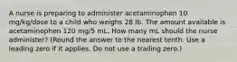 A nurse is preparing to administer acetaminophen 10 mg/kg/dose to a child who weighs 28 lb. The amount available is acetaminophen 120 mg/5 mL. How many mL should the nurse administer? (Round the answer to the nearest tenth. Use a leading zero if it applies. Do not use a trailing zero.)