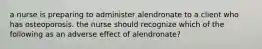 a nurse is preparing to administer alendronate to a client who has osteoporosis. the nurse should recognize which of the following as an adverse effect of alendronate?