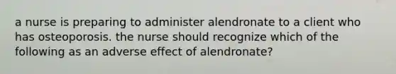 a nurse is preparing to administer alendronate to a client who has osteoporosis. the nurse should recognize which of the following as an adverse effect of alendronate?