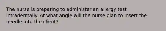 The nurse is preparing to administer an allergy test intradermally. At what angle will the nurse plan to insert the needle into the client?