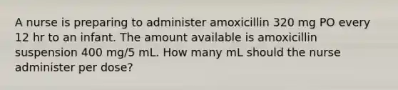 A nurse is preparing to administer amoxicillin 320 mg PO every 12 hr to an infant. The amount available is amoxicillin suspension 400 mg/5 mL. How many mL should the nurse administer per dose?