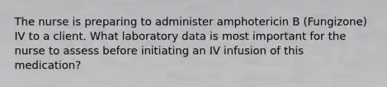 The nurse is preparing to administer amphotericin B (Fungizone) IV to a client. What laboratory data is most important for the nurse to assess before initiating an IV infusion of this medication?