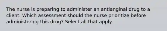 The nurse is preparing to administer an antianginal drug to a client. Which assessment should the nurse prioritize before administering this drug? Select all that apply.