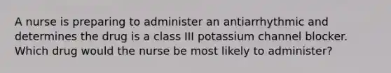 A nurse is preparing to administer an antiarrhythmic and determines the drug is a class III potassium channel blocker. Which drug would the nurse be most likely to administer?