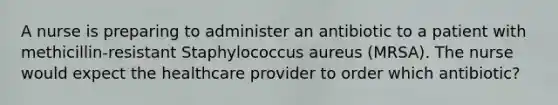 A nurse is preparing to administer an antibiotic to a patient with methicillin-resistant Staphylococcus aureus (MRSA). The nurse would expect the healthcare provider to order which antibiotic?