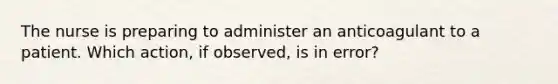 The nurse is preparing to administer an anticoagulant to a patient. Which action, if observed, is in error?