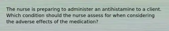 The nurse is preparing to administer an antihistamine to a client. Which condition should the nurse assess for when considering the adverse effects of the medication?