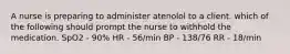 A nurse is preparing to administer atenolol to a client. which of the following should prompt the nurse to withhold the medication. SpO2 - 90% HR - 56/min BP - 138/76 RR - 18/min