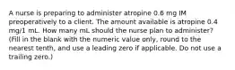 A nurse is preparing to administer atropine 0.6 mg IM preoperatively to a client. The amount available is atropine 0.4 mg/1 mL. How many mL should the nurse plan to administer? (Fill in the blank with the numeric value only, round to the nearest tenth, and use a leading zero if applicable. Do not use a trailing zero.)