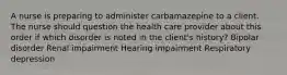 A nurse is preparing to administer carbamazepine to a client. The nurse should question the health care provider about this order if which disorder is noted in the client's history? Bipolar disorder Renal impairment Hearing impairment Respiratory depression