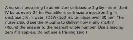 A nurse is preparing to administer ceftriaxone 2 g by intermittent IV bolus every 24 hr. Available is ceftriazone injection 2 g in dextrose 5% in water (D5W) 100 mL to infuse over 30 min. The nurse should set the IV pump to deliver how many mL/hr? (Round the answer to the nearest whole number. Use a leading zero if it applies. Do not use a trailing zero.)