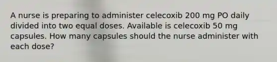 A nurse is preparing to administer celecoxib 200 mg PO daily divided into two equal doses. Available is celecoxib 50 mg capsules. How many capsules should the nurse administer with each dose?