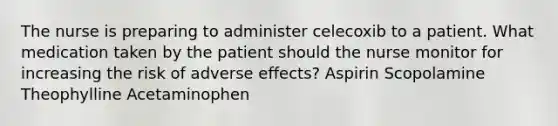 The nurse is preparing to administer celecoxib to a patient. What medication taken by the patient should the nurse monitor for increasing the risk of adverse effects? Aspirin Scopolamine Theophylline Acetaminophen