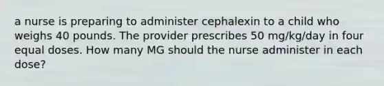 a nurse is preparing to administer cephalexin to a child who weighs 40 pounds. The provider prescribes 50 mg/kg/day in four equal doses. How many MG should the nurse administer in each dose?