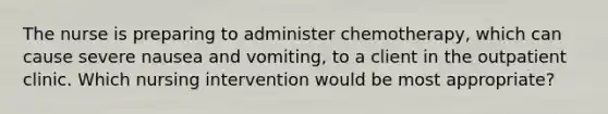 The nurse is preparing to administer chemotherapy, which can cause severe nausea and vomiting, to a client in the outpatient clinic. Which nursing intervention would be most appropriate?