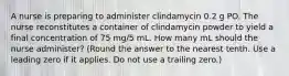 A nurse is preparing to administer clindamycin 0.2 g PO. The nurse reconstitutes a container of clindamycin powder to yield a final concentration of 75 mg/5 mL. How many mL should the nurse administer? (Round the answer to the nearest tenth. Use a leading zero if it applies. Do not use a trailing zero.)