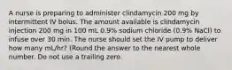 A nurse is preparing to administer clindamycin 200 mg by intermittent IV bolus. The amount available is clindamycin injection 200 mg in 100 mL 0.9% sodium chloride (0.9% NaCl) to infuse over 30 min. The nurse should set the IV pump to deliver how many mL/hr? (Round the answer to the nearest whole number. Do not use a trailing zero.