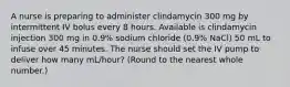 A nurse is preparing to administer clindamycin 300 mg by intermittent IV bolus every 8 hours. Available is clindamycin injection 300 mg in 0.9% sodium chloride (0.9% NaCl) 50 mL to infuse over 45 minutes. The nurse should set the IV pump to deliver how many mL/hour? (Round to the nearest whole number.)