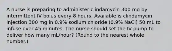 A nurse is preparing to administer clindamycin 300 mg by intermittent IV bolus every 8 hours. Available is clindamycin injection 300 mg in 0.9% sodium chloride (0.9% NaCl) 50 mL to infuse over 45 minutes. The nurse should set the IV pump to deliver how many mL/hour? (Round to the nearest whole number.)