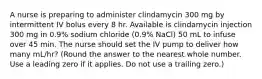 A nurse is preparing to administer clindamycin 300 mg by intermittent IV bolus every 8 hr. Available is clindamycin injection 300 mg in 0.9% sodium chloride (0.9% NaCl) 50 mL to infuse over 45 min. The nurse should set the IV pump to deliver how many mL/hr? (Round the answer to the nearest whole number. Use a leading zero if it applies. Do not use a trailing zero.)