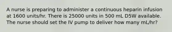 A nurse is preparing to administer a continuous heparin infusion at 1600 units/hr. There is 25000 units in 500 mL D5W available. The nurse should set the IV pump to deliver how many mL/hr?