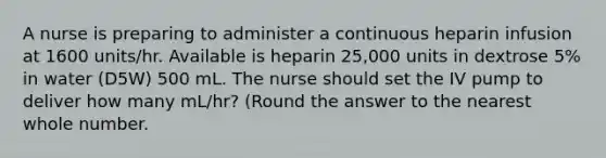 A nurse is preparing to administer a continuous heparin infusion at 1600 units/hr. Available is heparin 25,000 units in dextrose 5% in water (D5W) 500 mL. The nurse should set the IV pump to deliver how many mL/hr? (Round the answer to the nearest whole number.