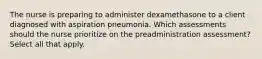 The nurse is preparing to administer dexamethasone to a client diagnosed with aspiration pneumonia. Which assessments should the nurse prioritize on the preadministration assessment? Select all that apply.