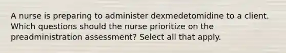 A nurse is preparing to administer dexmedetomidine to a client. Which questions should the nurse prioritize on the preadministration assessment? Select all that apply.