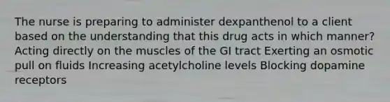 The nurse is preparing to administer dexpanthenol to a client based on the understanding that this drug acts in which manner? Acting directly on the muscles of the GI tract Exerting an osmotic pull on fluids Increasing acetylcholine levels Blocking dopamine receptors