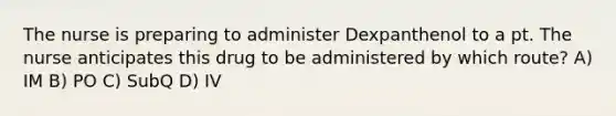 The nurse is preparing to administer Dexpanthenol to a pt. The nurse anticipates this drug to be administered by which route? A) IM B) PO C) SubQ D) IV