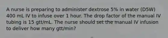 A nurse is preparing to administer dextrose 5% in water (D5W) 400 mL IV to infuse over 1 hour. The drop factor of the manual IV tubing is 15 gtt/mL. The nurse should set the manual IV infusion to deliver how many gtt/min?