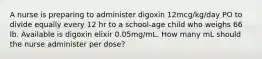 A nurse is preparing to administer digoxin 12mcg/kg/day PO to divide equally every 12 hr to a school-age child who weighs 66 lb. Available is digoxin elixir 0.05mg/mL. How many mL should the nurse administer per dose?