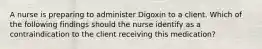 A nurse is preparing to administer Digoxin to a client. Which of the following findings should the nurse identify as a contraindication to the client receiving this medication?