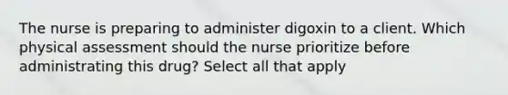 The nurse is preparing to administer digoxin to a client. Which physical assessment should the nurse prioritize before administrating this drug? Select all that apply