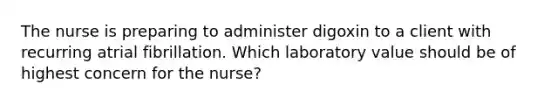 The nurse is preparing to administer digoxin to a client with recurring atrial fibrillation. Which laboratory value should be of highest concern for the nurse?